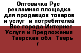 Оптовичка.Рус: рекламная площадка для продавцов товаров и услуг, и потребителей! - Все города Интернет » Услуги и Предложения   . Тверская обл.,Тверь г.